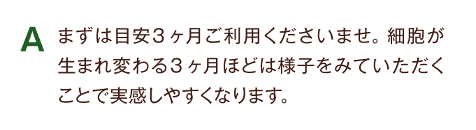 A まずは目安3ヶ月ご利用くださいませ。